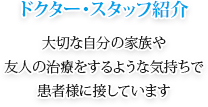 ドクター・スタッフ紹介
大切な自分の家族や友人の治療をするような気持ちで患者様に接しています。
