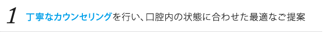 丁寧なカウンセリングを行い、口腔内の状態に合わせた最適なご提案