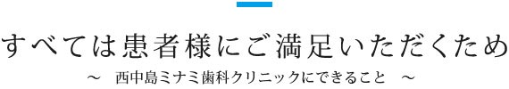 すべては患者様にご満足いただくため ～　西中島ミナミ歯科クリニックにできること　～